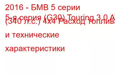 2016 - БМВ 5 серии
5-я серия (G30) Touring 3.0 AT (340 л.с.) 4x4 Расход топлива и технические характеристики