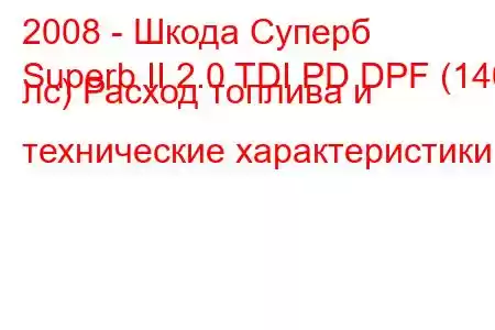 2008 - Шкода Суперб
Superb II 2.0 TDI PD DPF (140 лс) Расход топлива и технические характеристики