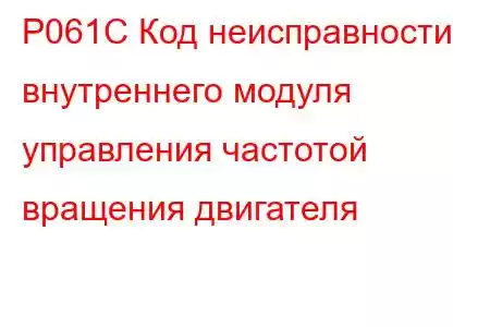 P061C Код неисправности внутреннего модуля управления частотой вращения двигателя