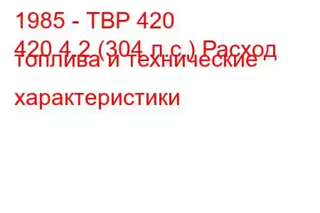 1985 - ТВР 420
420 4.2 (304 л.с.) Расход топлива и технические характеристики