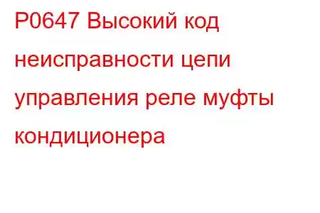 P0647 Высокий код неисправности цепи управления реле муфты кондиционера