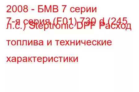 2008 - БМВ 7 серии
7-я серия (F01) 730 d (245 л.с.) Steptronic DPF Расход топлива и технические характеристики