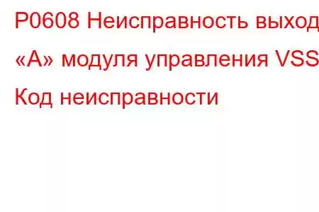 P0608 Неисправность выхода «A» модуля управления VSS Код неисправности