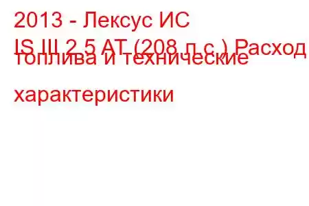 2013 - Лексус ИС
IS III 2.5 AT (208 л.с.) Расход топлива и технические характеристики