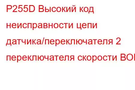 P255D Высокий код неисправности цепи датчика/переключателя 2 переключателя скорости ВОМ