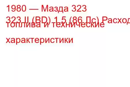 1980 — Мазда 323
323 II (BD) 1.5 (86 Лс) Расход топлива и технические характеристики