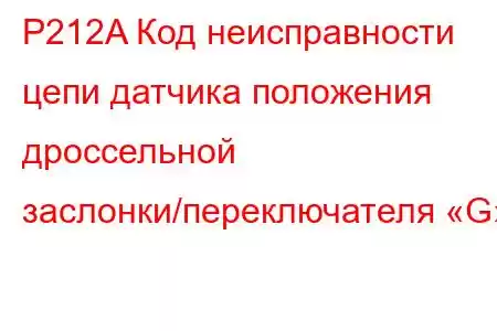 P212A Код неисправности цепи датчика положения дроссельной заслонки/переключателя «G»