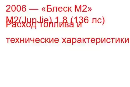 2006 — «Блеск М2»
M2(JunJie) 1.8 (136 лс) Расход топлива и технические характеристики