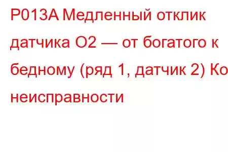 P013A Медленный отклик датчика O2 — от богатого к бедному (ряд 1, датчик 2) Код неисправности