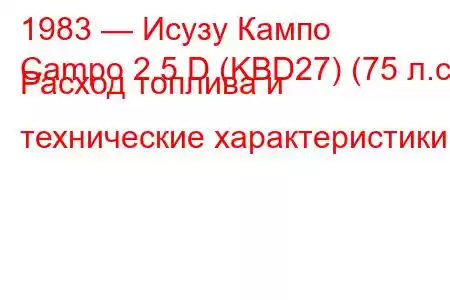 1983 — Исузу Кампо
Campo 2.5 D (KBD27) (75 л.с.) Расход топлива и технические характеристики