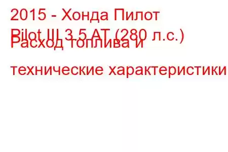 2015 - Хонда Пилот
Pilot III 3.5 AT (280 л.с.) Расход топлива и технические характеристики