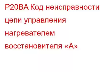 P20BA Код неисправности цепи управления нагревателем восстановителя «A»