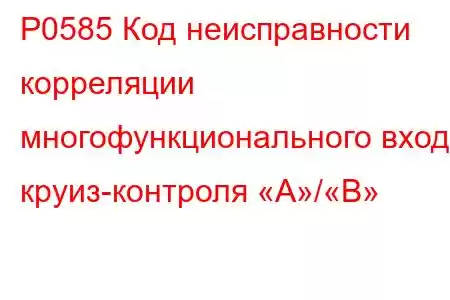 P0585 Код неисправности корреляции многофункционального входа круиз-контроля «A»/«B»