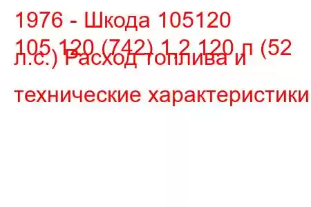 1976 - Шкода 105120
105 120 (742) 1,2 120 л (52 л.с.) Расход топлива и технические характеристики