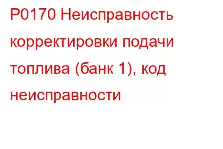 P0170 Неисправность корректировки подачи топлива (банк 1), код неисправности