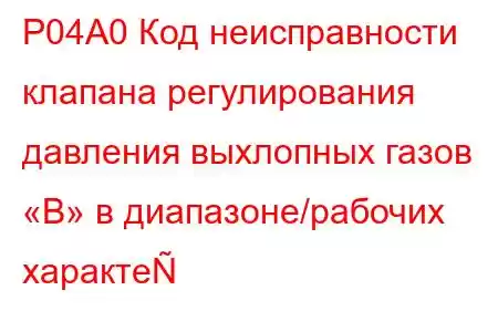 P04A0 Код неисправности клапана регулирования давления выхлопных газов «B» в диапазоне/рабочих характе