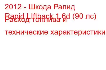 2012 - Шкода Рапид
Rapid LIftback 1.6d (90 лс) Расход топлива и технические характеристики