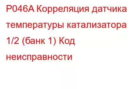 P046A Корреляция датчика температуры катализатора 1/2 (банк 1) Код неисправности