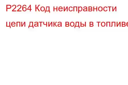 P2264 Код неисправности цепи датчика воды в топливе