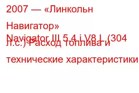 2007 — «Линкольн Навигатор»
Navigator III 5.4 i V8 L (304 л.с.) Расход топлива и технические характеристики