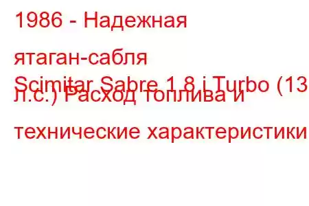 1986 - Надежная ятаган-сабля
Scimitar Sabre 1.8 i Turbo (136 л.с.) Расход топлива и технические характеристики