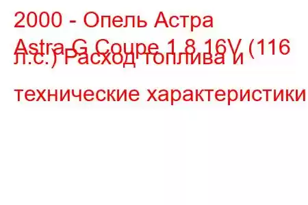 2000 - Опель Астра
Astra G Coupe 1.8 16V (116 л.с.) Расход топлива и технические характеристики