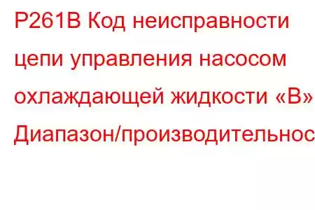 P261B Код неисправности цепи управления насосом охлаждающей жидкости «B» Диапазон/производительность