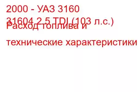 2000 - УАЗ 3160
31604 2.5 TDI (103 л.с.) Расход топлива и технические характеристики