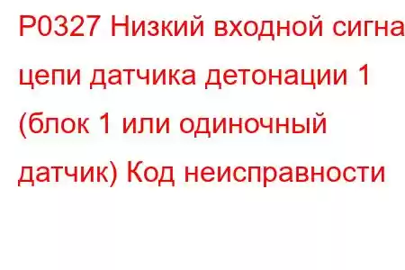 P0327 Низкий входной сигнал цепи датчика детонации 1 (блок 1 или одиночный датчик) Код неисправности