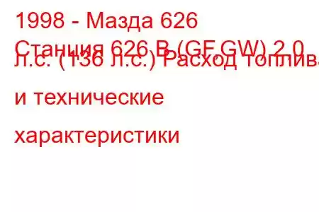 1998 - Мазда 626
Станция 626 В (GF,GW) 2,0 л.с. (136 л.с.) Расход топлива и технические характеристики