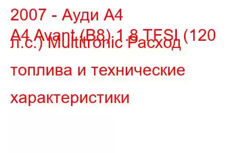 2007 - Ауди А4
A4 Avant (B8) 1.8 TFSI (120 л.с.) Multitronic Расход топлива и технические характеристики