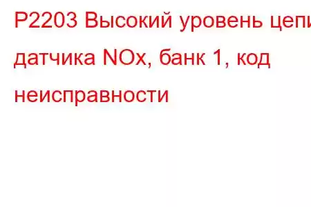 P2203 Высокий уровень цепи датчика NOx, банк 1, код неисправности