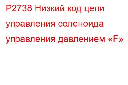 P2738 Низкий код цепи управления соленоида управления давлением «F»