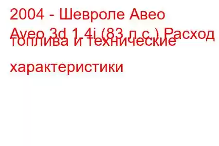 2004 - Шевроле Авео
Aveo 3d 1.4i (83 л.с.) Расход топлива и технические характеристики