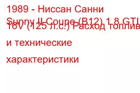 1989 - Ниссан Санни
Sunny II Coupe (B12) 1.8 GTI 16V (125 л.с.) Расход топлива и технические характеристики