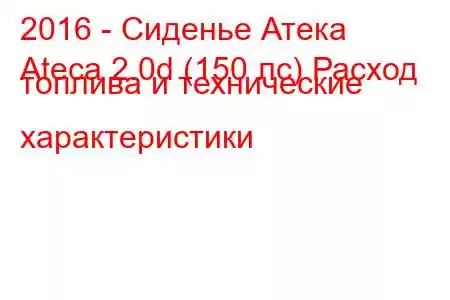 2016 - Сиденье Атека
Ateca 2.0d (150 лс) Расход топлива и технические характеристики