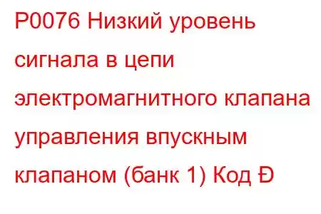 P0076 Низкий уровень сигнала в цепи электромагнитного клапана управления впускным клапаном (банк 1) Код 