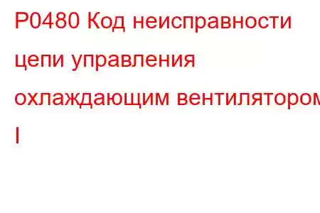 P0480 Код неисправности цепи управления охлаждающим вентилятором I