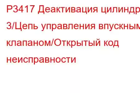 P3417 Деактивация цилиндра 3/Цепь управления впускным клапаном/Открытый код неисправности