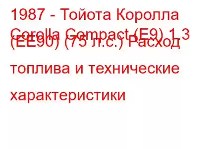 1987 - Тойота Королла
Corolla Compact (E9) 1.3 (EE90) (75 л.с.) Расход топлива и технические характеристики