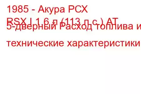 1985 - Акура РСХ
RSX I 1,6 л (113 л.с.) АТ 5-дверный Расход топлива и технические характеристики