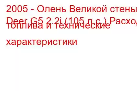 2005 - Олень Великой стены
Deer G5 2.2i (105 л.с.) Расход топлива и технические характеристики