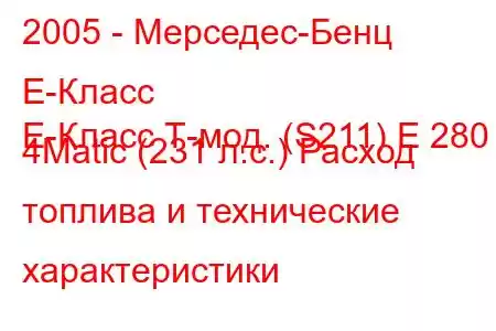 2005 - Мерседес-Бенц Е-Класс
E-Класс Т-мод. (S211) E 280 4Matic (231 л.с.) Расход топлива и технические характеристики