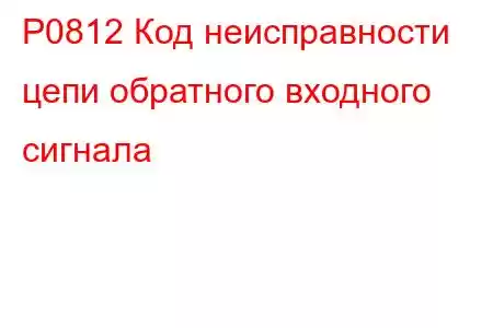 P0812 Код неисправности цепи обратного входного сигнала