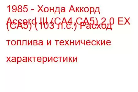 1985 - Хонда Аккорд
Accord III (CA4,CA5) 2.0 EX (CA5) (103 л.с.) Расход топлива и технические характеристики