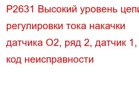 P2631 Высокий уровень цепи регулировки тока накачки датчика O2, ряд 2, датчик 1, код неисправности