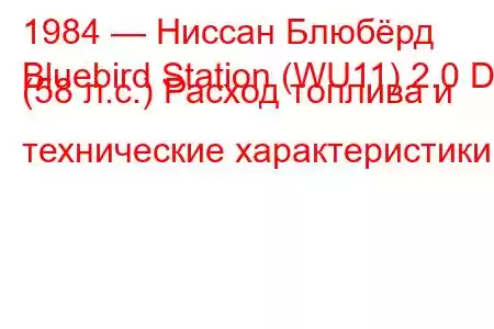 1984 — Ниссан Блюбёрд
Bluebird Station (WU11) 2.0 D (58 л.с.) Расход топлива и технические характеристики