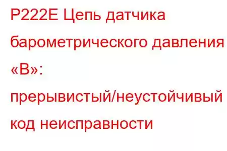 P222E Цепь датчика барометрического давления «B»: прерывистый/неустойчивый код неисправности