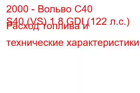 2000 - Вольво С40
S40 (VS) 1.8 GDI (122 л.с.) Расход топлива и технические характеристики