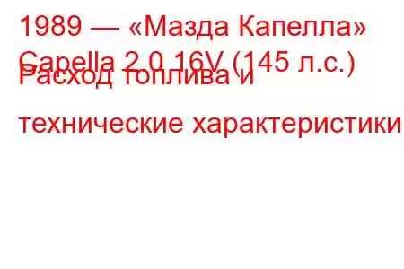 1989 — «Мазда Капелла»
Capella 2.0 16V (145 л.с.) Расход топлива и технические характеристики